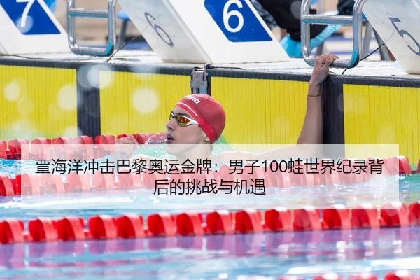 覃海洋冲击巴黎奥运金牌：男子100蛙世界纪录背后的挑战与机遇