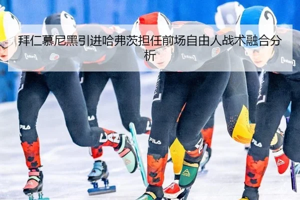 拜仁慕尼黑引进哈弗茨担任前场自由人战术融合分析