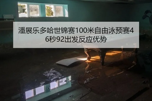 潘展乐多哈世锦赛100米自由泳预赛46秒92出发反应优势